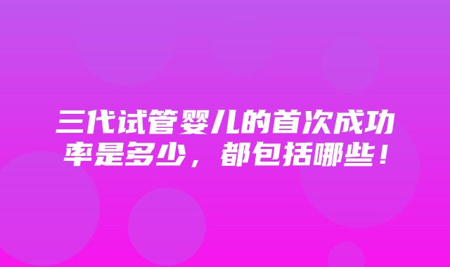 三代试管婴儿的首次成功率是多少，都包括哪些！