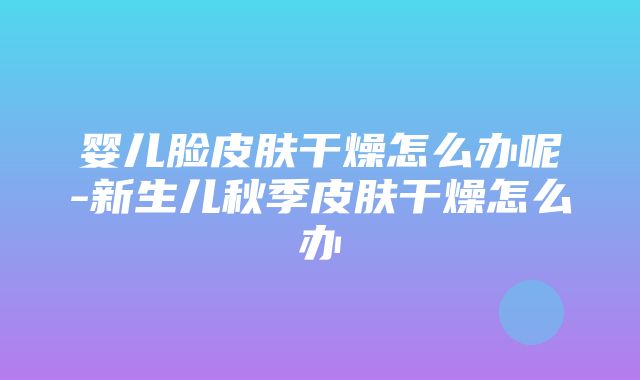 婴儿脸皮肤干燥怎么办呢-新生儿秋季皮肤干燥怎么办