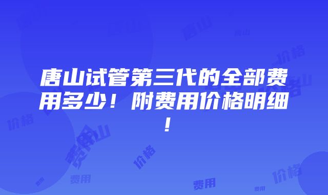 唐山试管第三代的全部费用多少！附费用价格明细！