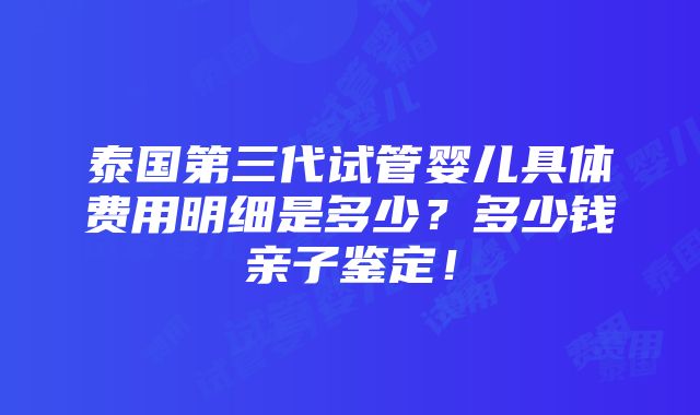 泰国第三代试管婴儿具体费用明细是多少？多少钱亲子鉴定！