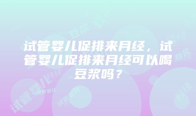 试管婴儿促排来月经，试管婴儿促排来月经可以喝豆浆吗？