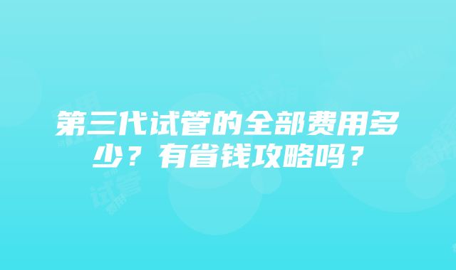 第三代试管的全部费用多少？有省钱攻略吗？