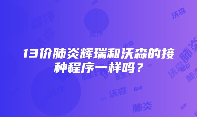 13价肺炎辉瑞和沃森的接种程序一样吗？