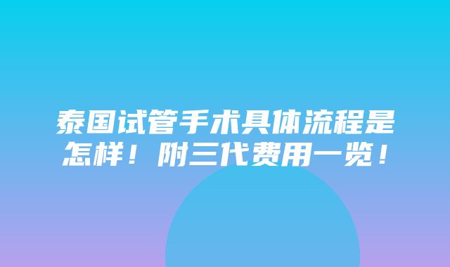 泰国试管手术具体流程是怎样！附三代费用一览！