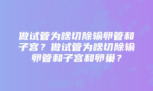 做试管为啥切除输卵管和子宫？做试管为啥切除输卵管和子宫和卵巢？