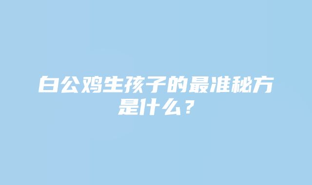 白公鸡生孩子的最准秘方是什么？