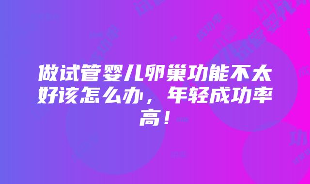 做试管婴儿卵巢功能不太好该怎么办，年轻成功率高！