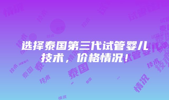 选择泰国第三代试管婴儿技术，价格情况！