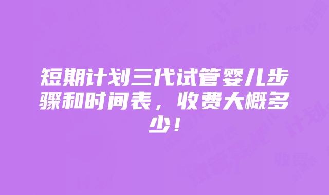 短期计划三代试管婴儿步骤和时间表，收费大概多少！