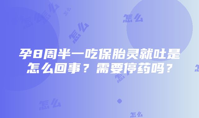 孕8周半一吃保胎灵就吐是怎么回事？需要停药吗？