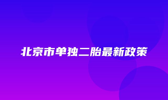 北京市单独二胎最新政策