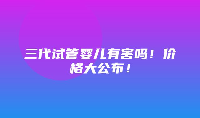 三代试管婴儿有害吗！价格大公布！