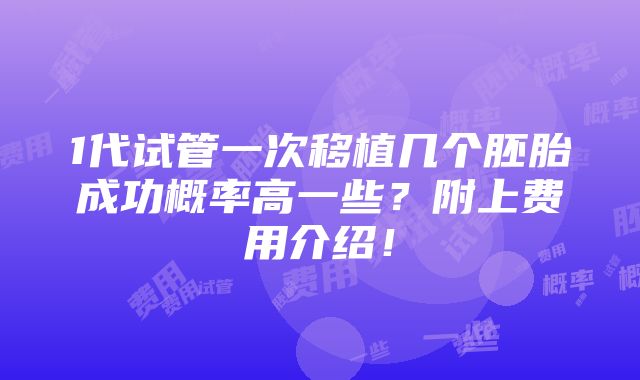 1代试管一次移植几个胚胎成功概率高一些？附上费用介绍！