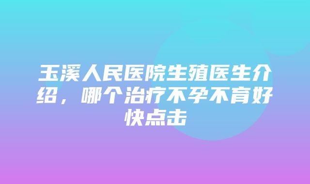 玉溪人民医院生殖医生介绍，哪个治疗不孕不育好快点击