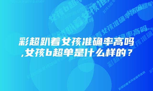 彩超趴着女孩准确率高吗,女孩b超单是什么样的？