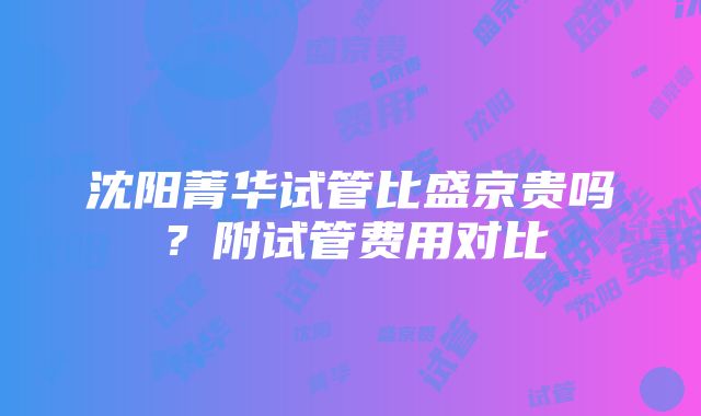 沈阳菁华试管比盛京贵吗？附试管费用对比