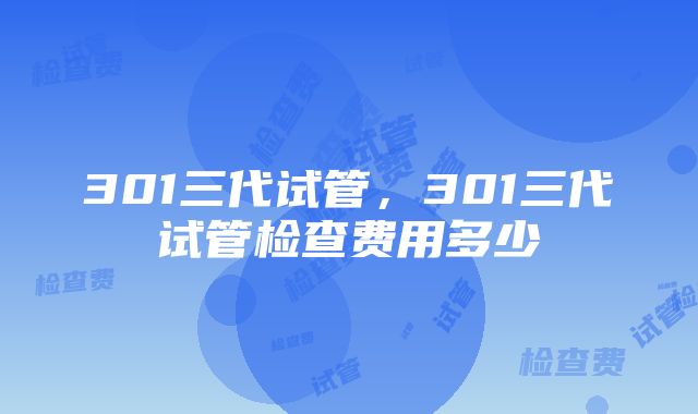 301三代试管，301三代试管检查费用多少