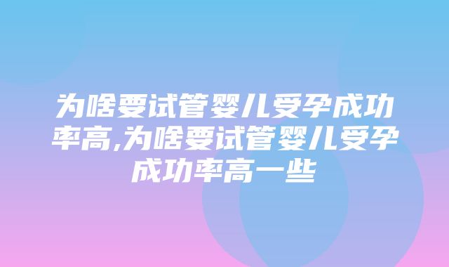 为啥要试管婴儿受孕成功率高,为啥要试管婴儿受孕成功率高一些