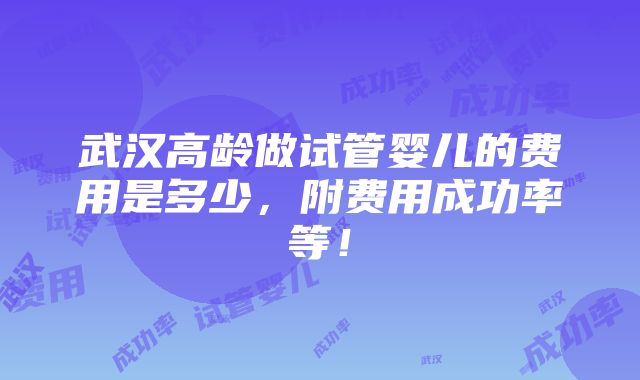 武汉高龄做试管婴儿的费用是多少，附费用成功率等！