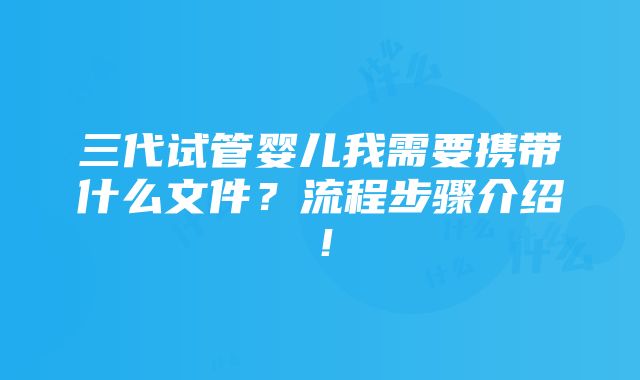 三代试管婴儿我需要携带什么文件？流程步骤介绍！