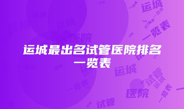 运城最出名试管医院排名一览表