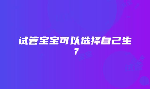 试管宝宝可以选择自己生？