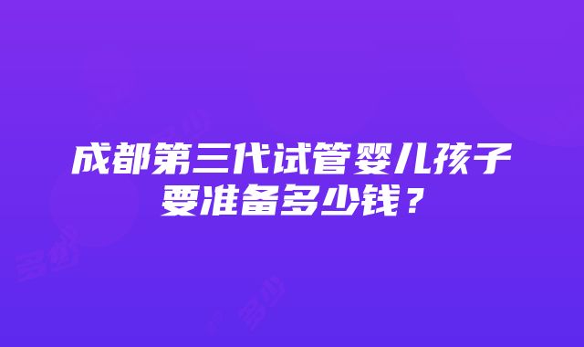 成都第三代试管婴儿孩子要准备多少钱？