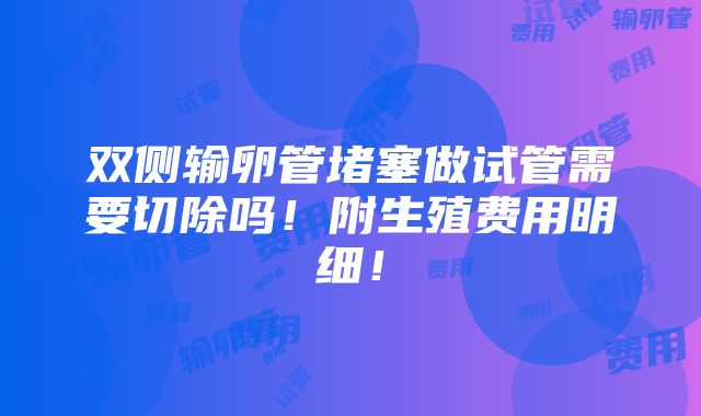 双侧输卵管堵塞做试管需要切除吗！附生殖费用明细！