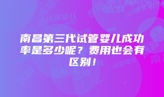 南昌第三代试管婴儿成功率是多少呢？费用也会有区别！