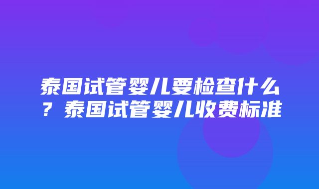 泰国试管婴儿要检查什么？泰国试管婴儿收费标准