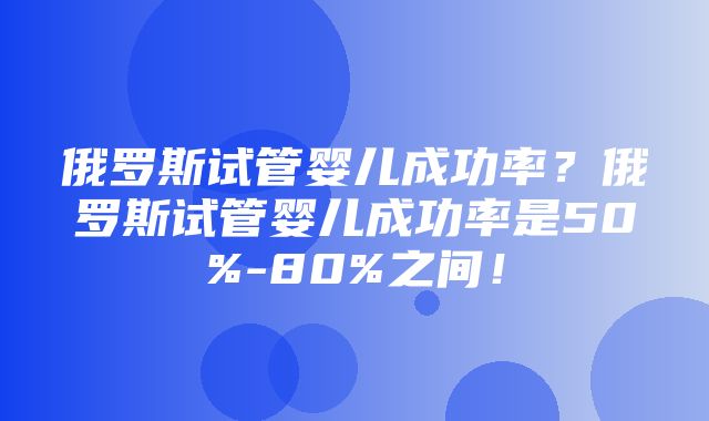 俄罗斯试管婴儿成功率？俄罗斯试管婴儿成功率是50%-80%之间！