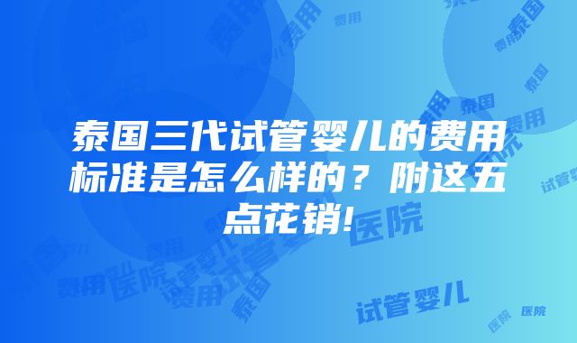 泰国三代试管婴儿的费用标准是怎么样的？附这五点花销!