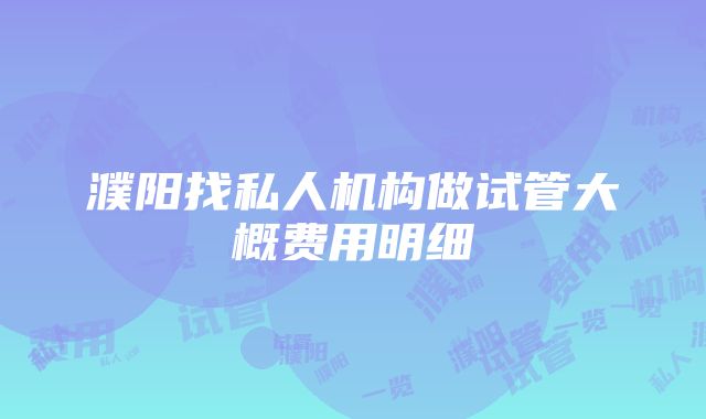 濮阳找私人机构做试管大概费用明细