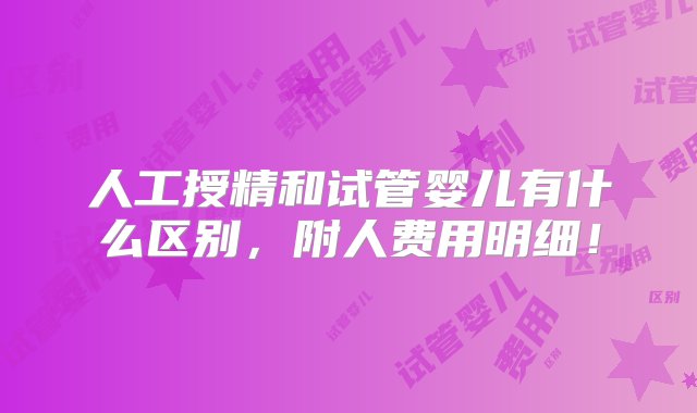 人工授精和试管婴儿有什么区别，附人费用明细！