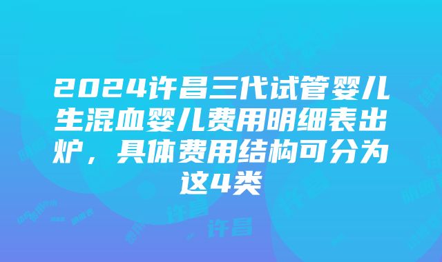 2024许昌三代试管婴儿生混血婴儿费用明细表出炉，具体费用结构可分为这4类