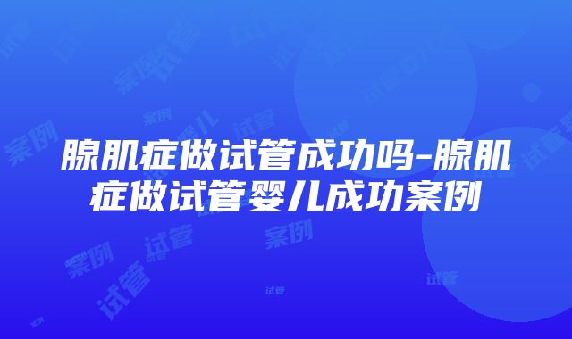 腺肌症做试管成功吗-腺肌症做试管婴儿成功案例