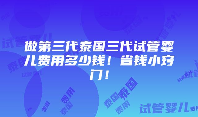 做第三代泰国三代试管婴儿费用多少钱！省钱小窍门！