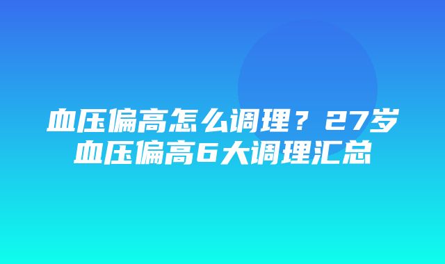 血压偏高怎么调理？27岁血压偏高6大调理汇总