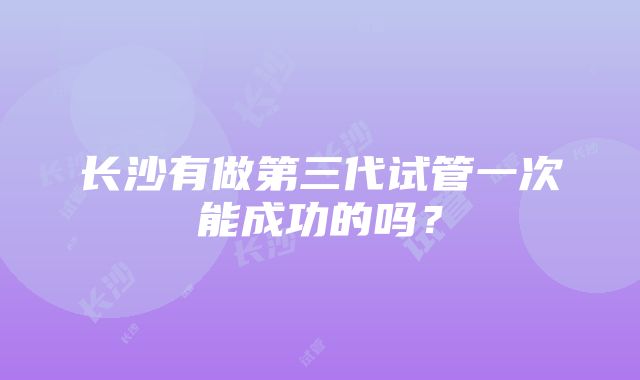 长沙有做第三代试管一次能成功的吗？