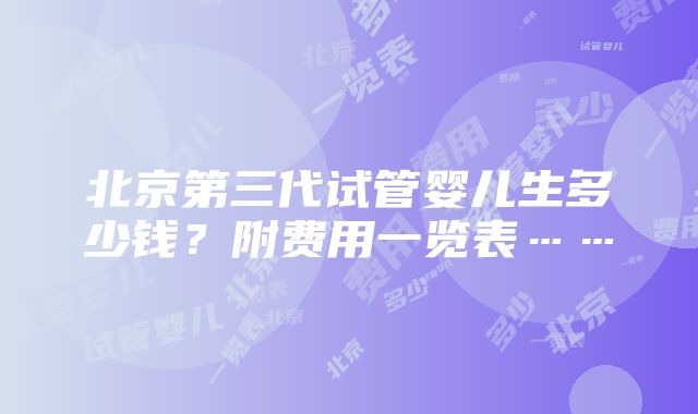 北京第三代试管婴儿生多少钱？附费用一览表……