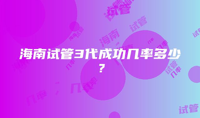 海南试管3代成功几率多少？