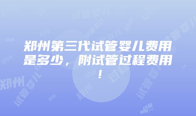 郑州第三代试管婴儿费用是多少，附试管过程费用！