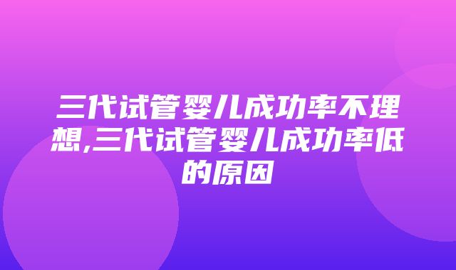 三代试管婴儿成功率不理想,三代试管婴儿成功率低的原因