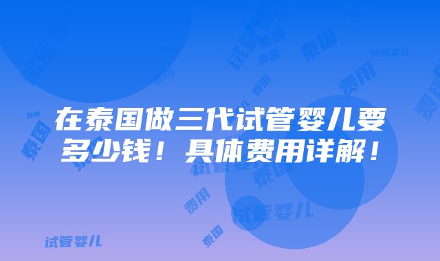 在泰国做三代试管婴儿要多少钱！具体费用详解！