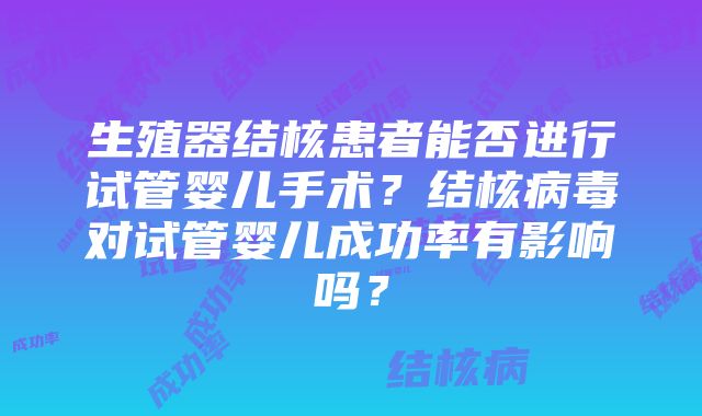 生殖器结核患者能否进行试管婴儿手术？结核病毒对试管婴儿成功率有影响吗？