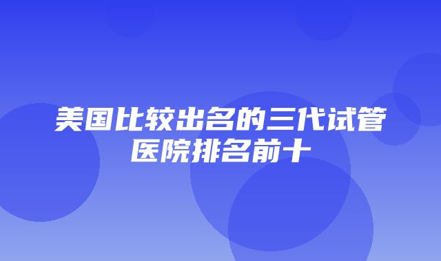 美国比较出名的三代试管医院排名前十