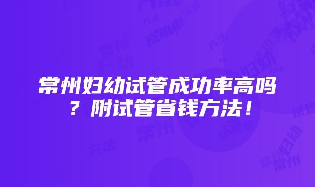 常州妇幼试管成功率高吗？附试管省钱方法！