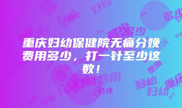 重庆妇幼保健院无痛分娩费用多少，打一针至少这数！