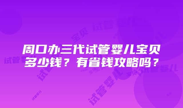 周口办三代试管婴儿宝贝多少钱？有省钱攻略吗？