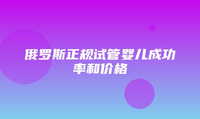 俄罗斯正规试管婴儿成功率和价格